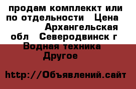 продам комплеккт или по отдельности › Цена ­ 24 000 - Архангельская обл., Северодвинск г. Водная техника » Другое   